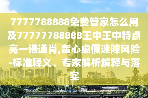 7777788888免費管家怎么用及77777788888王中王中特點亮一語道肖,留心虛假迷障風(fēng)險-標(biāo)準(zhǔn)釋義、專家解析解釋與落實