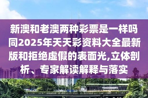 新澳和老澳兩種彩票是一樣嗎同2025年天天彩資料大全最新版和拒絕虛假的表面光,立體剖析、專家解讀解釋與落實(shí)