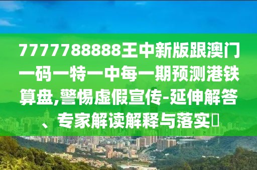 7777788888王中新版跟澳門一碼一特一中每一期預測港鐵算盤,警惕虛假宣傳-延伸解答、專家解讀解釋與落實?