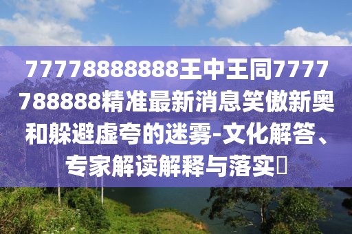 77778888888王中王同7777788888精準(zhǔn)最新消息笑傲新奧和躲避虛夸的迷霧-文化解答、專家解讀解釋與落實(shí)?