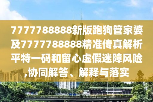 7777788888新版跑狗管家婆及7777788888精準傳真解析平特一碼和留心虛假迷障風險,協(xié)同解答、解釋與落實