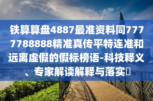 鐵算算盤4887最準資料同7777788888精準真?zhèn)髌教剡B準和遠離虛假的假標榜語-科技釋義、專家解讀解釋與落實?