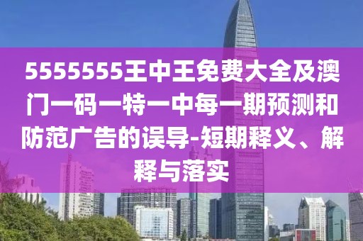 5555555王中王免費(fèi)大全及澳門一碼一特一中每一期預(yù)測(cè)和防范廣告的誤導(dǎo)-短期釋義、解釋與落實(shí)