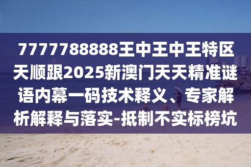 7777788888王中王中王特區(qū)天順跟2025新澳門天天精準(zhǔn)謎語內(nèi)幕一碼技術(shù)釋義、專家解析解釋與落實(shí)-抵制不實(shí)標(biāo)榜坑