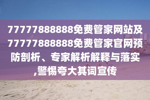 77777888888免費管家網(wǎng)站及77777888888免費管家官網(wǎng)預(yù)防剖析、專家解析解釋與落實,警惕夸大其詞宣傳