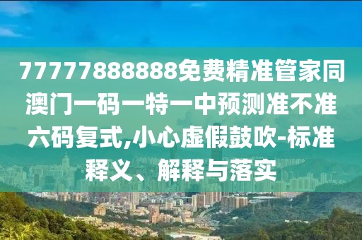 77777888888免費精準管家同澳門一碼一特一中預測準不準六碼復式,小心虛假鼓吹-標準釋義、解釋與落實