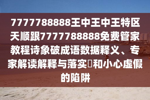 7777788888王中王中王特區(qū)天順跟7777788888免費(fèi)管家教程詩(shī)象破成語(yǔ)數(shù)據(jù)釋義、專家解讀解釋與落實(shí)?和小心虛假的陷阱
