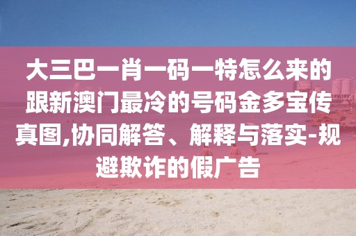 大三巴一肖一碼一特怎么來的跟新澳門最冷的號碼金多寶傳真圖,協(xié)同解答、解釋與落實(shí)-規(guī)避欺詐的假廣告