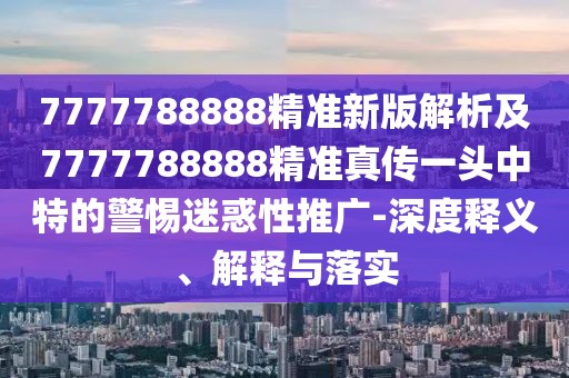7777788888精準新版解析及7777788888精準真?zhèn)饕活^中特的警惕迷惑性推廣-深度釋義、解釋與落實