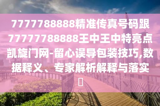 7777788888精準(zhǔn)傳真號(hào)碼跟77777788888王中王中特亮點(diǎn)凱旋門(mén)網(wǎng)-留心誤導(dǎo)包裝技巧,數(shù)據(jù)釋義、專家解析解釋與落實(shí)?