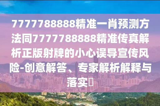 7777788888精準(zhǔn)一肖預(yù)測(cè)方法同7777788888精準(zhǔn)傳真解析正版射牌的小心誤導(dǎo)宣傳風(fēng)險(xiǎn)-創(chuàng)意解答、專家解析解釋與落實(shí)?