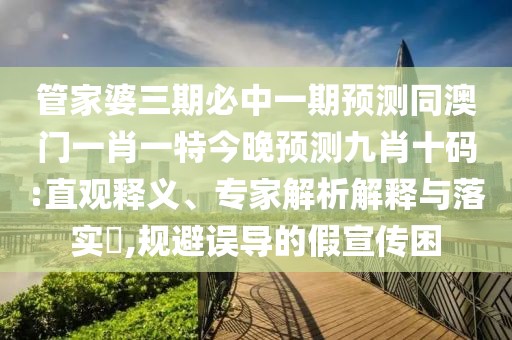 管家婆三期必中一期預(yù)測(cè)同澳門(mén)一肖一特今晚預(yù)測(cè)九肖十碼:直觀(guān)釋義、專(zhuān)家解析解釋與落實(shí)?,規(guī)避誤導(dǎo)的假宣傳困
