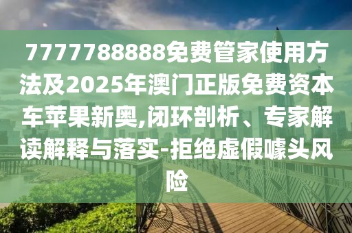 7777788888免費(fèi)管家使用方法及2025年澳門正版免費(fèi)資本車蘋果新奧,閉環(huán)剖析、專家解讀解釋與落實(shí)-拒絕虛假噱頭風(fēng)險(xiǎn)