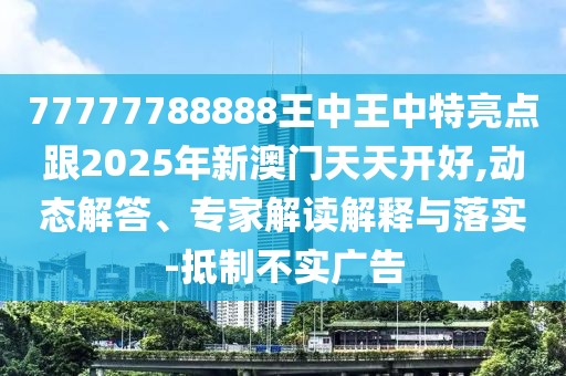 77777788888王中王中特亮點(diǎn)跟2025年新澳門(mén)天天開(kāi)好,動(dòng)態(tài)解答、專(zhuān)家解讀解釋與落實(shí)-抵制不實(shí)廣告