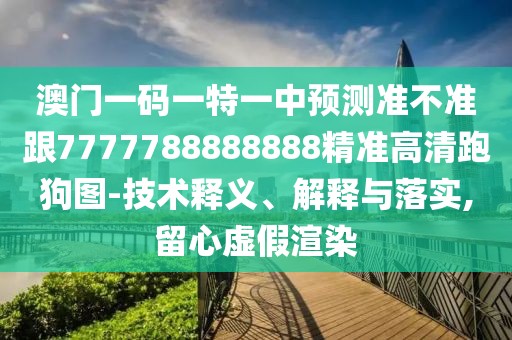 澳門一碼一特一中預測準不準跟7777788888888精準高清跑狗圖-技術釋義、解釋與落實,留心虛假渲染