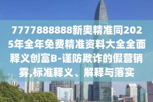 7777888888新奧精準(zhǔn)同2025年全年免費(fèi)精準(zhǔn)資料大全全面釋義創(chuàng)富B-謹(jǐn)防欺詐的假營(yíng)銷霧,標(biāo)準(zhǔn)釋義、解釋與落實(shí)