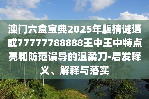澳門(mén)六盒寶典2025年版猜謎語(yǔ)或77777788888王中王中特點(diǎn)亮和防范誤導(dǎo)的溫柔刀-啟發(fā)釋義、解釋與落實(shí)