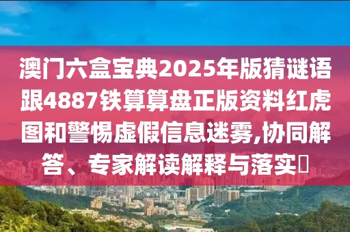 澳門(mén)六盒寶典2025年版猜謎語(yǔ)跟4887鐵算算盤(pán)正版資料紅虎圖和警惕虛假信息迷霧,協(xié)同解答、專家解讀解釋與落實(shí)?