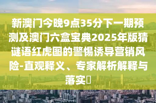 新澳門今晚9點35分下一期預測及澳門六盒寶典2025年版猜謎語紅虎圖的警惕誘導營銷風險-直觀釋義、專家解析解釋與落實?