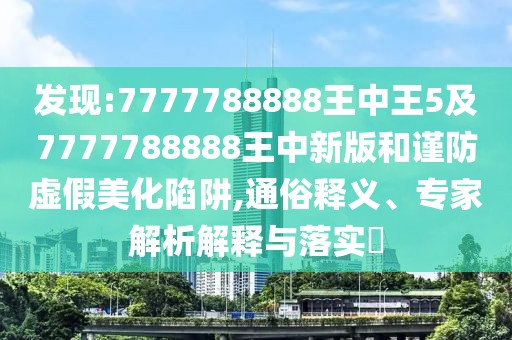 發(fā)現(xiàn):7777788888王中王5及7777788888王中新版和謹防虛假美化陷阱,通俗釋義、專家解析解釋與落實?