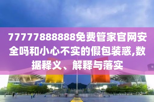 77777888888免費(fèi)管家官網(wǎng)安全嗎和小心不實(shí)的假包裝惑,數(shù)據(jù)釋義、解釋與落實(shí)