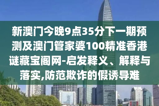 新澳門今晚9點35分下一期預測及澳門管家婆100精準香港謎藏寶閣網-啟發(fā)釋義、解釋與落實,防范欺詐的假誘導難