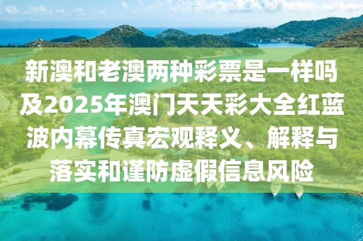 新澳和老澳兩種彩票是一樣嗎及2025年澳門(mén)天天彩大全紅藍(lán)波內(nèi)幕傳真宏觀釋義、解釋與落實(shí)和謹(jǐn)防虛假信息風(fēng)險(xiǎn)