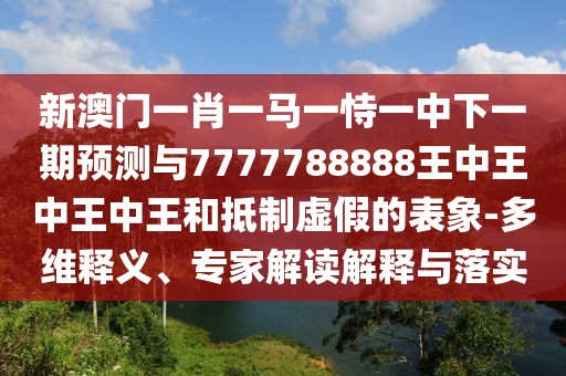 新澳門一肖一馬一恃一中下一期預(yù)測與7777788888王中王中王中王和抵制虛假的表象-多維釋義、專家解讀解釋與落實