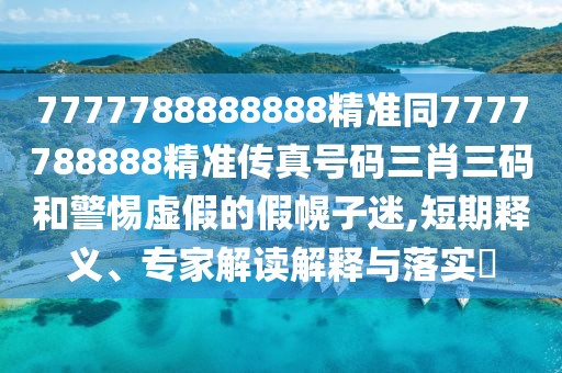 7777788888888精準(zhǔn)同7777788888精準(zhǔn)傳真號碼三肖三碼和警惕虛假的假幌子迷,短期釋義、專家解讀解釋與落實(shí)?