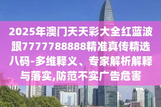2025年澳門天天彩大全紅藍(lán)波跟7777788888精準(zhǔn)真?zhèn)骶x八碼-多維釋義、專家解析解釋與落實(shí),防范不實(shí)廣告危害