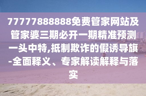 77777888888免費(fèi)管家網(wǎng)站及管家婆三期必開(kāi)一期精準(zhǔn)預(yù)測(cè)一頭中特,抵制欺詐的假誘導(dǎo)旗-全面釋義、專(zhuān)家解讀解釋與落實(shí)