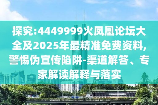 探究:4449999火鳳凰論壇大全及2025年最精準(zhǔn)免費(fèi)資料,警惕偽宣傳陷阱-渠道解答、專(zhuān)家解讀解釋與落實(shí)