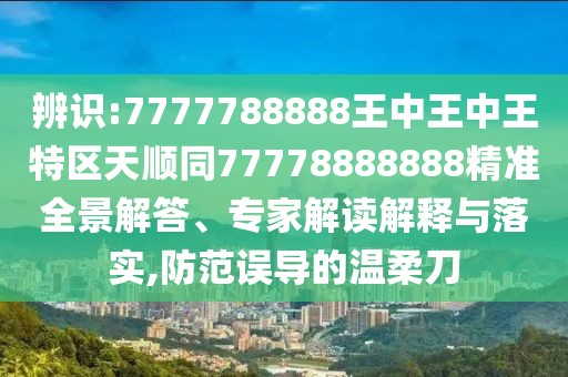 辨識:7777788888王中王中王特區(qū)天順同77778888888精準(zhǔn)全景解答、專家解讀解釋與落實(shí),防范誤導(dǎo)的溫柔刀