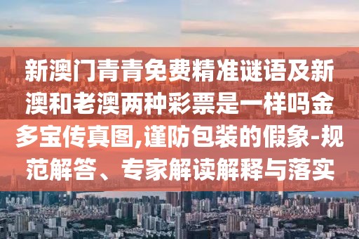 新澳門青青免費(fèi)精準(zhǔn)謎語及新澳和老澳兩種彩票是一樣嗎金多寶傳真圖,謹(jǐn)防包裝的假象-規(guī)范解答、專家解讀解釋與落實(shí)