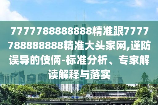 7777788888888精準跟7777788888888精準大頭家網(wǎng),謹防誤導的伎倆-標準分析、專家解讀解釋與落實