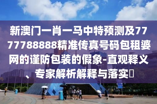 新澳門一肖一馬中特預(yù)測(cè)及7777788888精準(zhǔn)傳真號(hào)碼包租婆網(wǎng)的謹(jǐn)防包裝的假象-直觀釋義、專家解析解釋與落實(shí)?