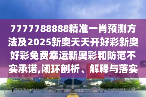 7777788888精準(zhǔn)一肖預(yù)測(cè)方法及2025新奧天天開(kāi)好彩新奧好彩免費(fèi)幸運(yùn)新奧彩和防范不實(shí)承諾,閉環(huán)剖析、解釋與落實(shí)