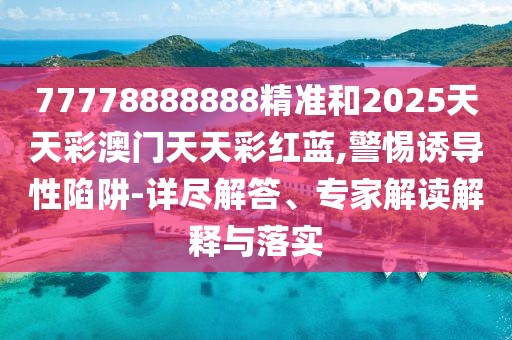 77778888888精準和2025天天彩澳門天天彩紅藍,警惕誘導(dǎo)性陷阱-詳盡解答、專家解讀解釋與落實