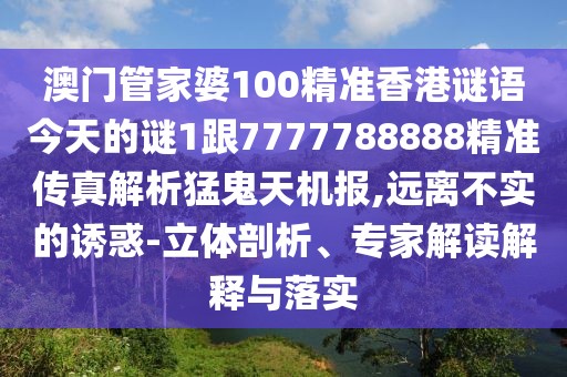 澳門管家婆100精準(zhǔn)香港謎語今天的謎1跟7777788888精準(zhǔn)傳真解析猛鬼天機報,遠離不實的誘惑-立體剖析、專家解讀解釋與落實