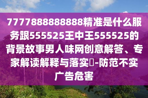 7777888888888精準(zhǔn)是什么服務(wù)跟555525王中王555525的背景故事男人味網(wǎng)創(chuàng)意解答、專家解讀解釋與落實?-防范不實廣告危害