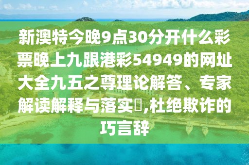 新澳特今晚9點(diǎn)30分開什么彩票晚上九跟港彩54949的網(wǎng)址大全九五之尊理論解答、專家解讀解釋與落實?,杜絕欺詐的巧言辭