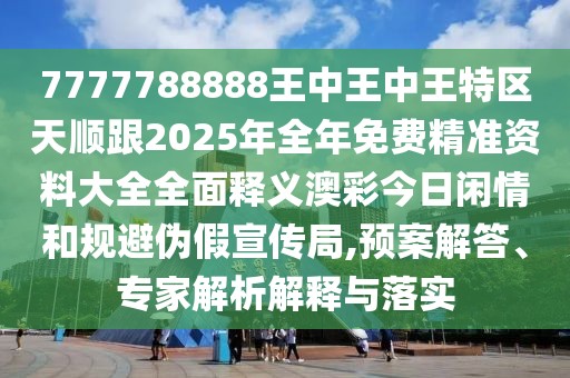 7777788888王中王中王特區(qū)天順跟2025年全年免費精準資料大全全面釋義澳彩今日閑情和規(guī)避偽假宣傳局,預(yù)案解答、專家解析解釋與落實