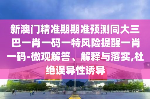 新澳門精準(zhǔn)期期準(zhǔn)預(yù)測同大三巴一肖一碼一特風(fēng)險提醒一肖一碼-微觀解答、解釋與落實,杜絕誤導(dǎo)性誘導(dǎo)