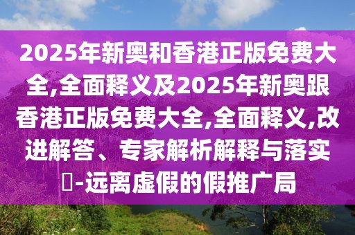 2025年新奧和香港正版免費大全,全面釋義及2025年新奧跟香港正版免費大全,全面釋義,改進(jìn)解答、專家解析解釋與落實?-遠(yuǎn)離虛假的假推廣局