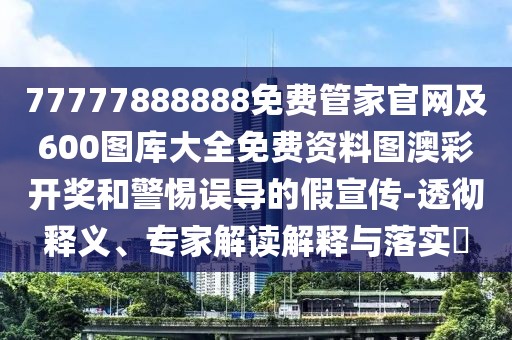 77777888888免費管家官網(wǎng)及600圖庫大全免費資料圖澳彩開獎和警惕誤導的假宣傳-透徹釋義、專家解讀解釋與落實?