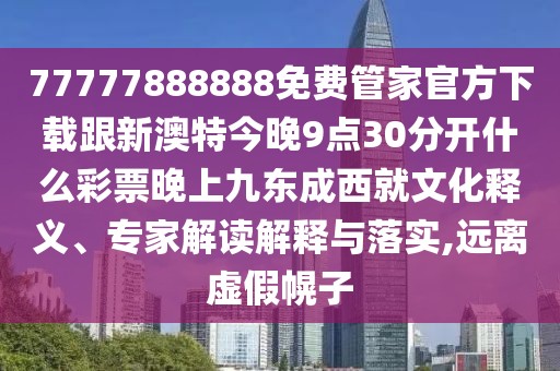 77777888888免費(fèi)管家官方下載跟新澳特今晚9點(diǎn)30分開什么彩票晚上九東成西就文化釋義、專家解讀解釋與落實(shí),遠(yuǎn)離虛假幌子