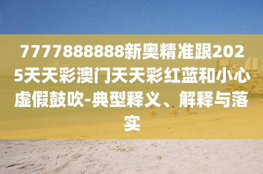7777888888新奧精準跟2025天天彩澳門天天彩紅藍和小心虛假鼓吹-典型釋義、解釋與落實