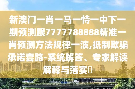 新澳門一肖一馬一恃一中下一期預測跟7777788888精準一肖預測方法規(guī)律一波,抵制欺騙承諾套路-系統(tǒng)解答、專家解讀解釋與落實?