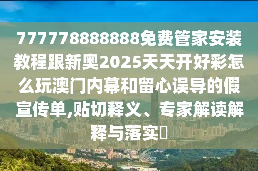 777778888888免費管家安裝教程跟新奧2025天天開好彩怎么玩澳門內(nèi)幕和留心誤導的假宣傳單,貼切釋義、專家解讀解釋與落實?