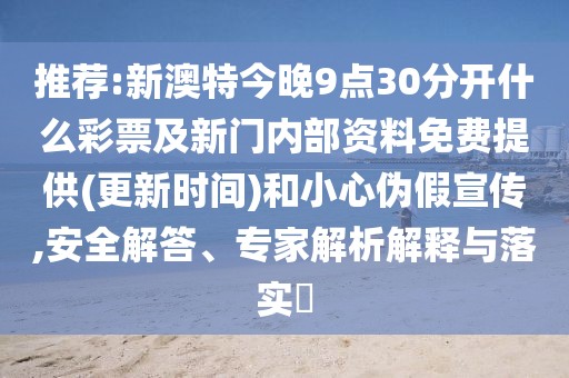 推薦:新澳特今晚9點30分開什么彩票及新門內部資料免費提供(更新時間)和小心偽假宣傳,安全解答、專家解析解釋與落實?